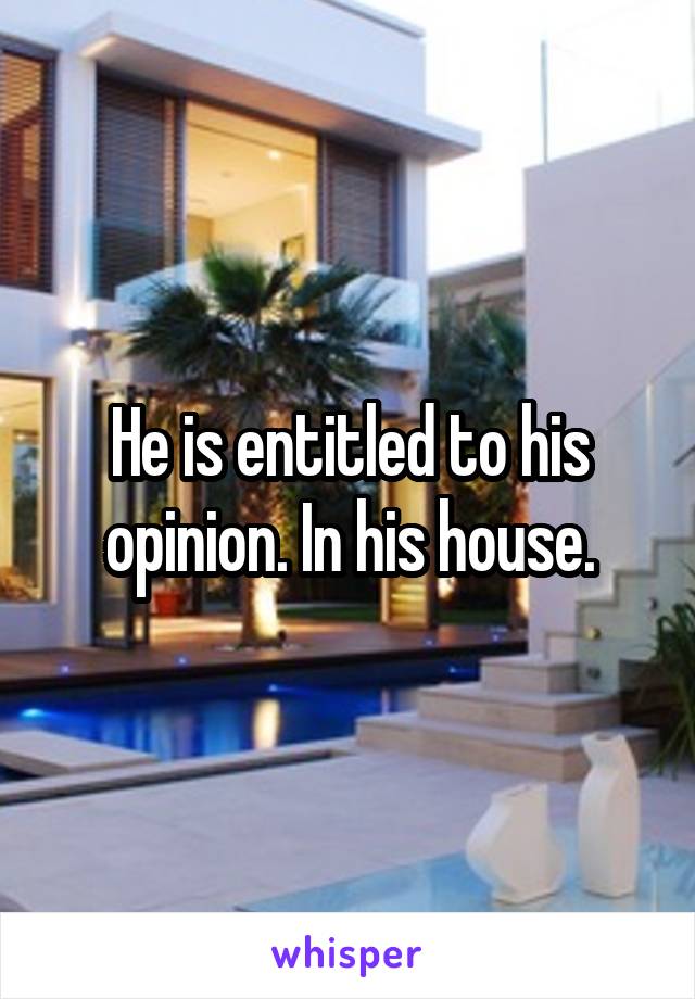 He is entitled to his opinion. In his house.