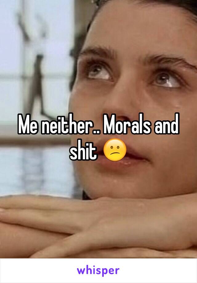 Me neither.. Morals and shit 😕