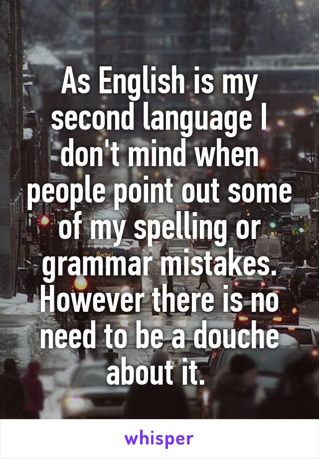 As English is my second language I don't mind when people point out some of my spelling or grammar mistakes. However there is no need to be a douche about it. 