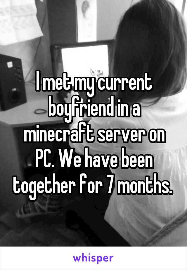 I met my current boyfriend in a minecraft server on PC. We have been together for 7 months. 