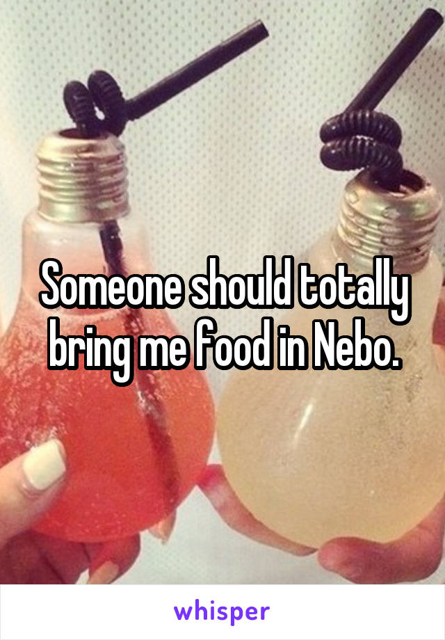 Someone should totally bring me food in Nebo.