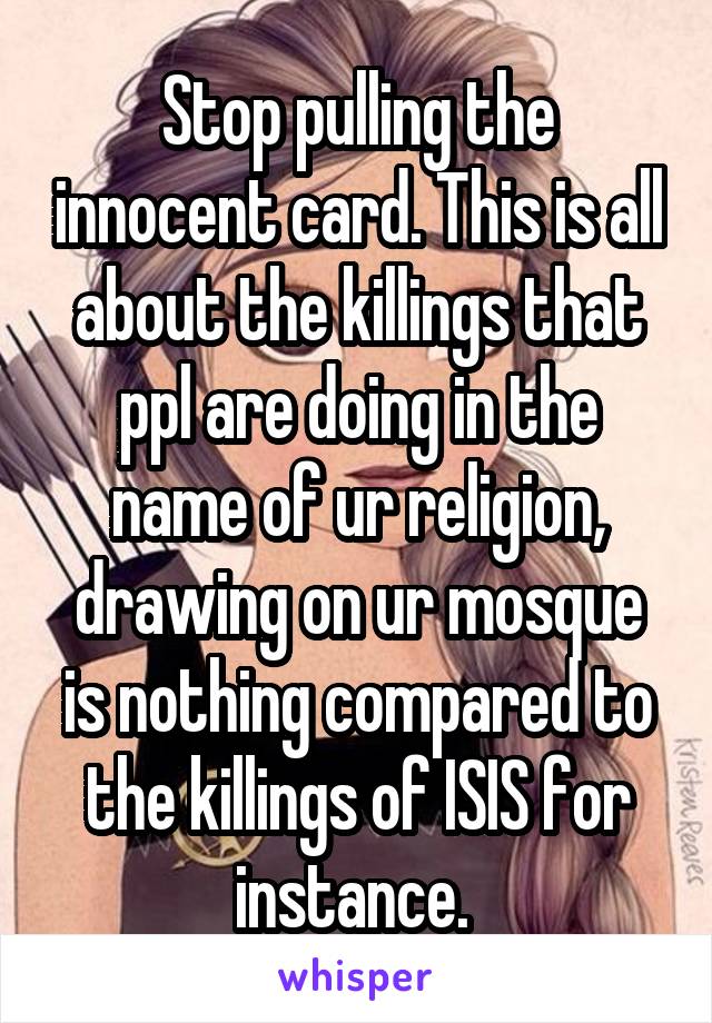 Stop pulling the innocent card. This is all about the killings that ppl are doing in the name of ur religion, drawing on ur mosque is nothing compared to the killings of ISIS for instance. 