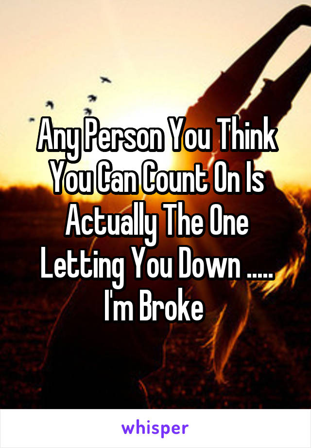 Any Person You Think You Can Count On Is Actually The One Letting You Down .....
I'm Broke 