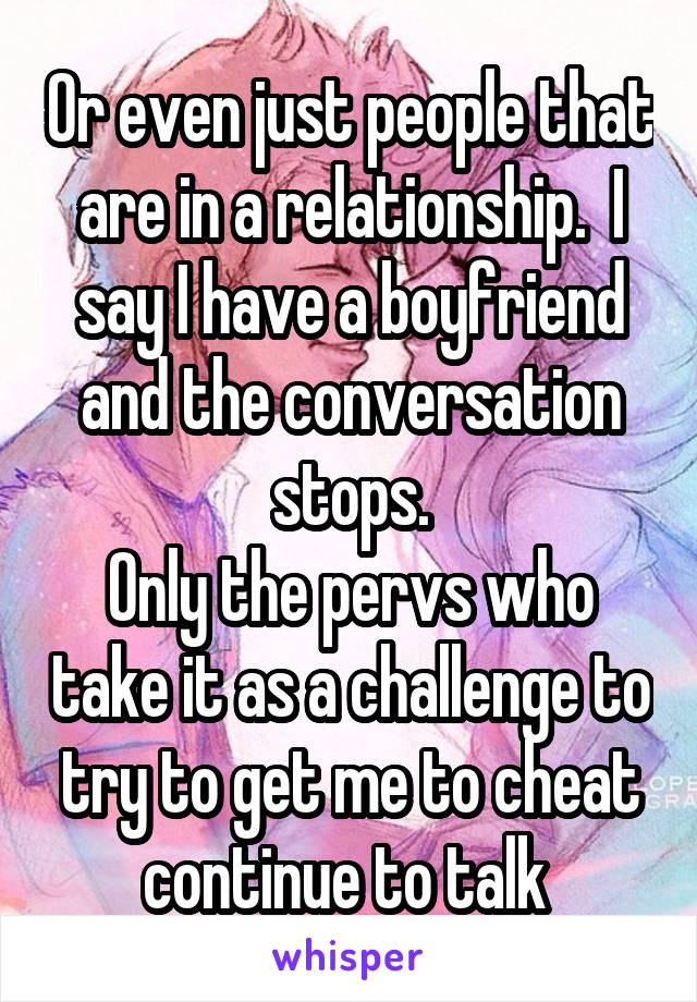 Or even just people that are in a relationship.  I say I have a boyfriend and the conversation stops.
Only the pervs who take it as a challenge to try to get me to cheat continue to talk 