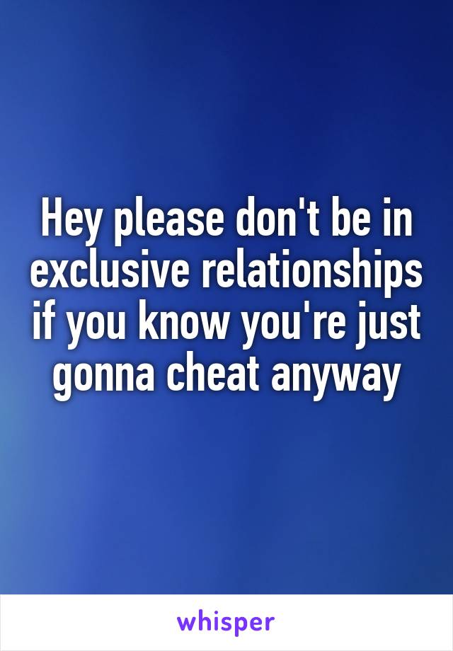 Hey please don't be in exclusive relationships if you know you're just gonna cheat anyway
 