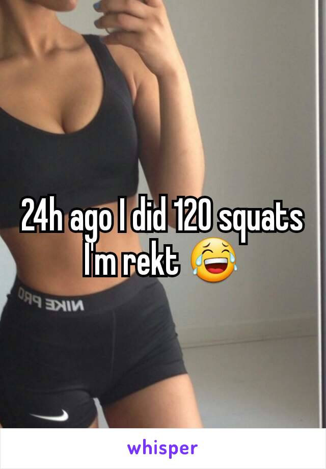 24h ago I did 120 squats
I'm rekt 😂