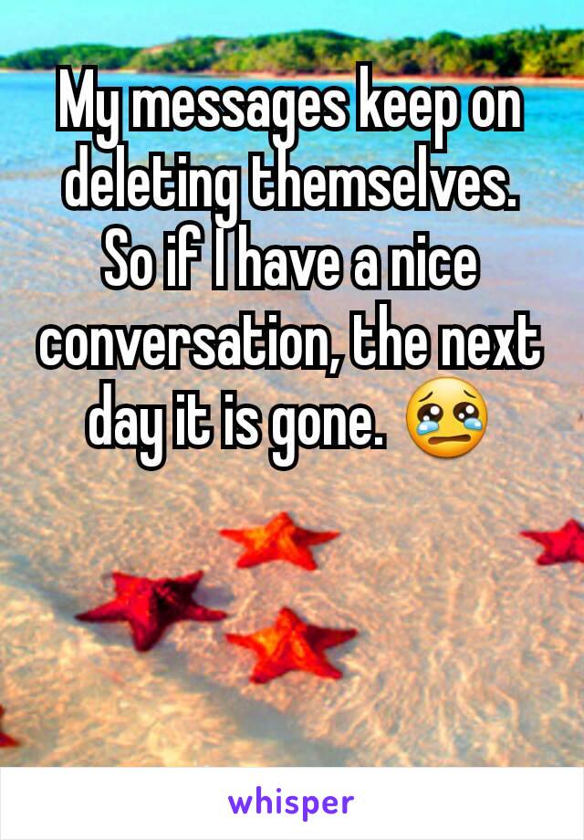 My messages keep on deleting themselves. So if I have a nice conversation, the next day it is gone. 😢