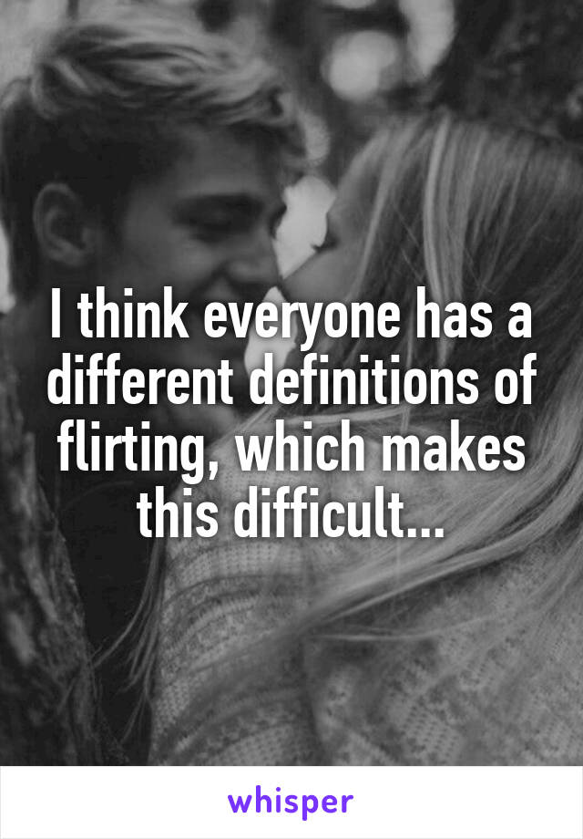 I think everyone has a different definitions of flirting, which makes this difficult...