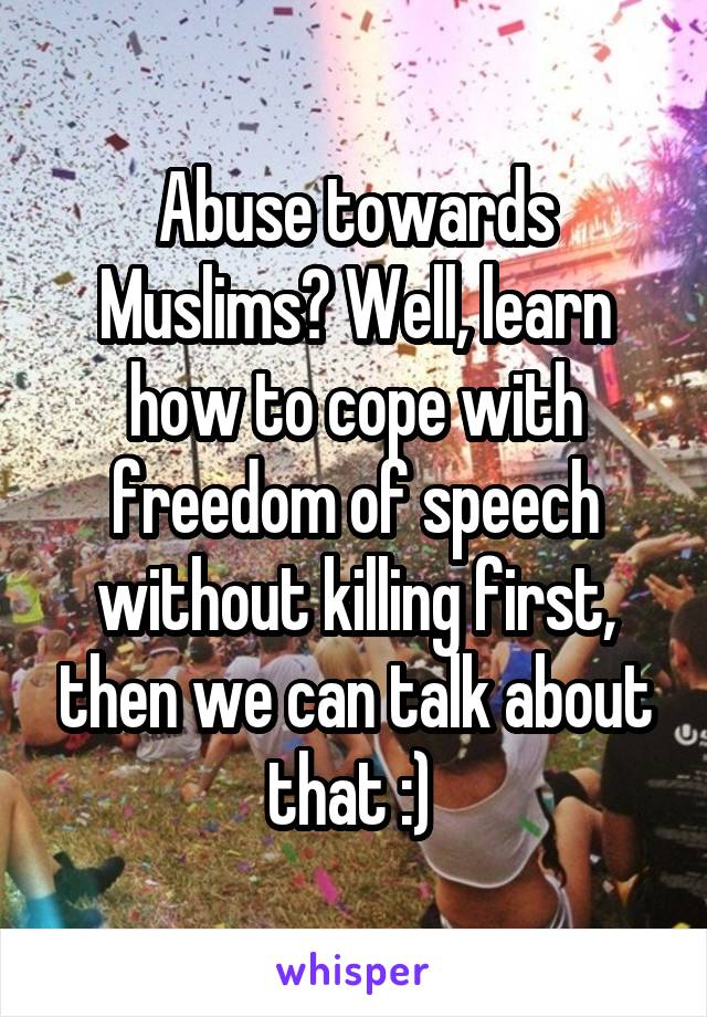 Abuse towards Muslims? Well, learn how to cope with freedom of speech without killing first, then we can talk about that :) 