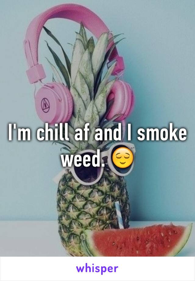 I'm chill af and I smoke weed. 😌