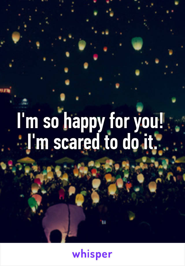 I'm so happy for you! 
I'm scared to do it.