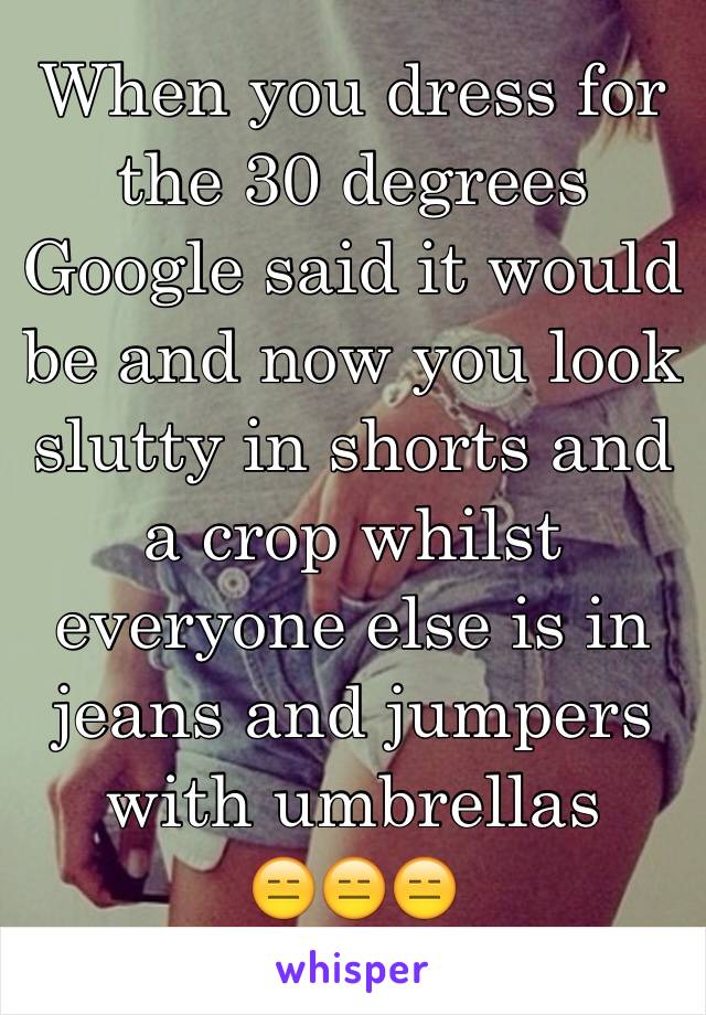 When you dress for the 30 degrees Google said it would be and now you look slutty in shorts and a crop whilst everyone else is in jeans and jumpers with umbrellas 
😑😑😑