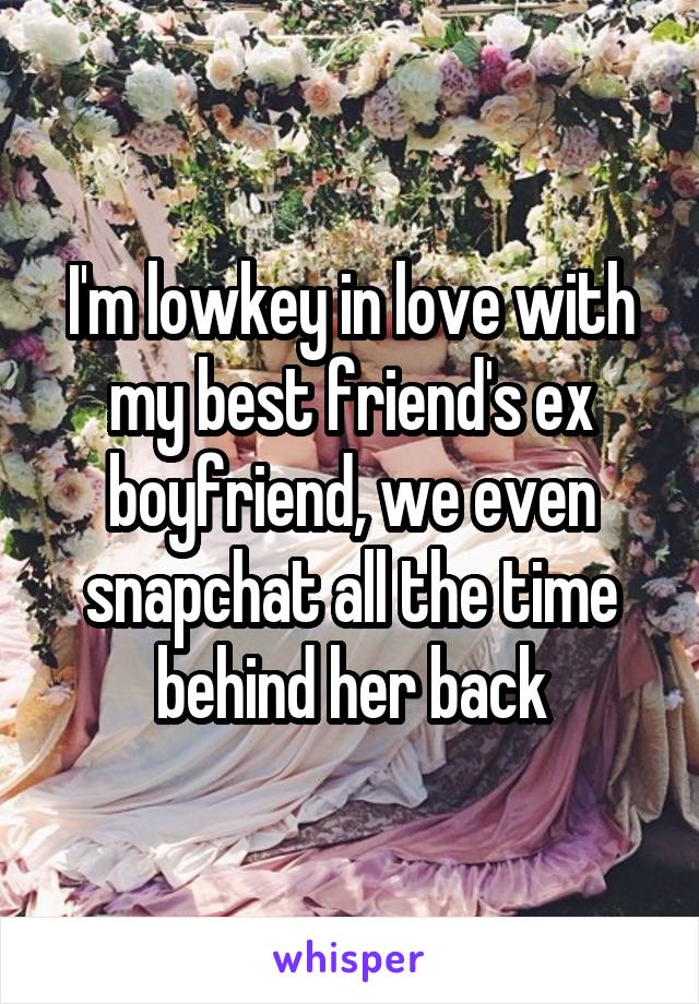 I'm lowkey in love with my best friend's ex boyfriend, we even snapchat all the time behind her back