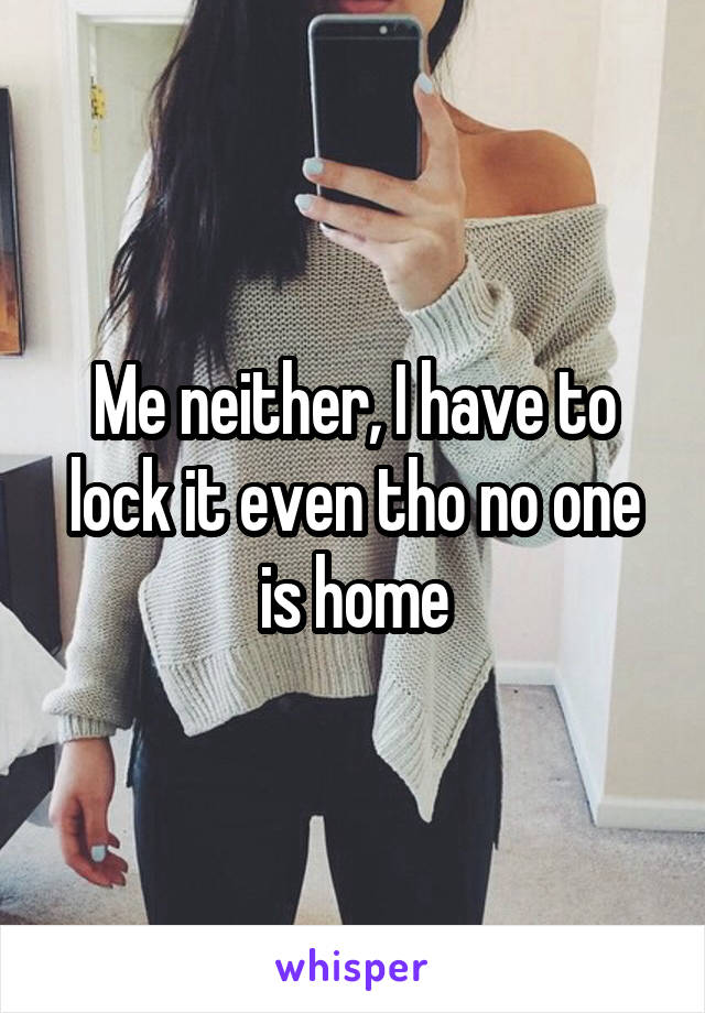 Me neither, I have to lock it even tho no one is home