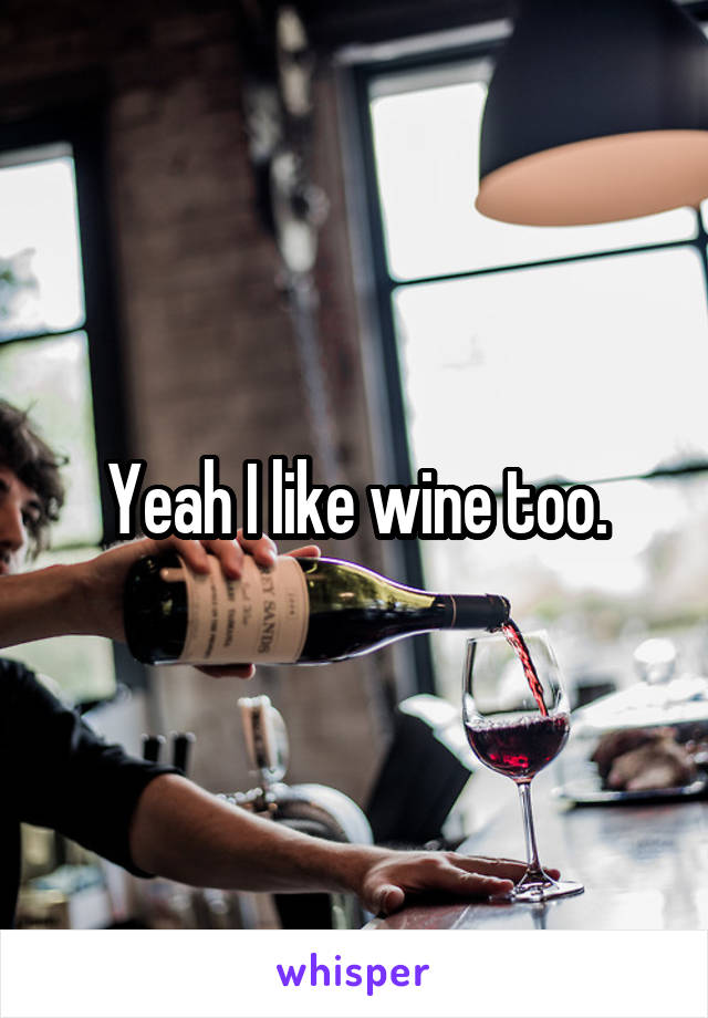 Yeah I like wine too.