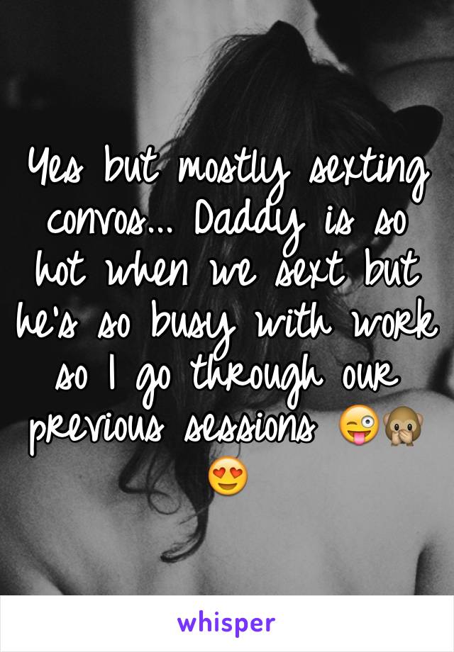 Yes but mostly sexting convos... Daddy is so hot when we sext but he's so busy with work so I go through our previous sessions 😜🙊😍