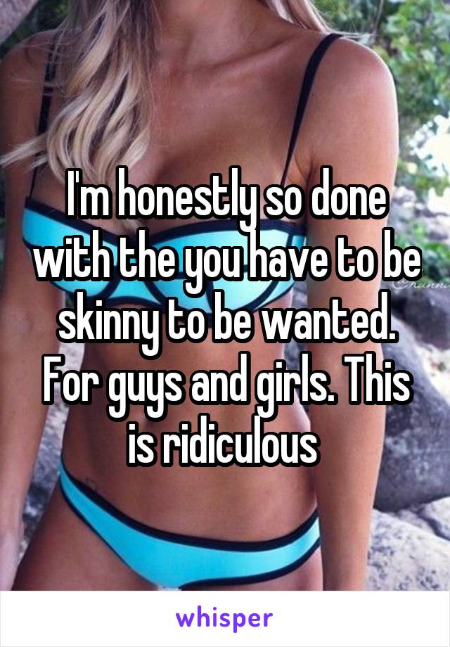 I'm honestly so done with the you have to be skinny to be wanted. For guys and girls. This is ridiculous 