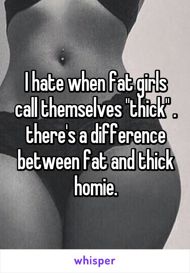 I hate when fat girls call themselves "thick" . there's a difference between fat and thick homie.