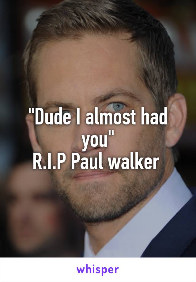 "Dude I almost had you"
R.I.P Paul walker 