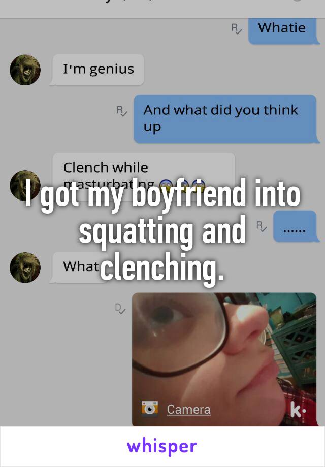 I got my boyfriend into squatting and clenching.