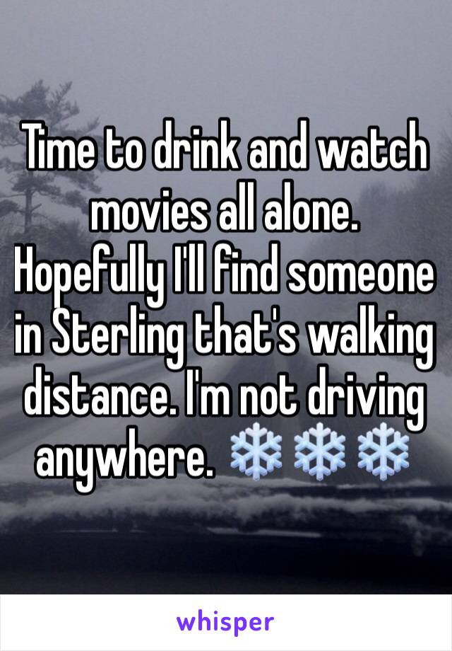 Time to drink and watch movies all alone. Hopefully I'll find someone in Sterling that's walking distance. I'm not driving anywhere. ❄️❄️❄️