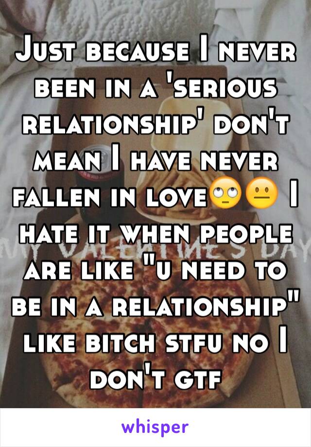 Just because I never been in a 'serious relationship' don't mean I have never fallen in love🙄😐 I hate it when people are like "u need to be in a relationship" like bitch stfu no I don't gtf