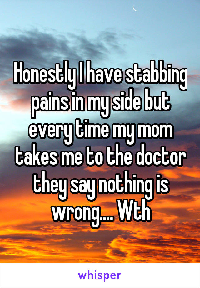 Honestly I have stabbing pains in my side but every time my mom takes me to the doctor they say nothing is wrong.... Wth