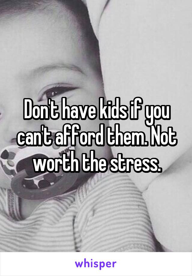 Don't have kids if you can't afford them. Not worth the stress.