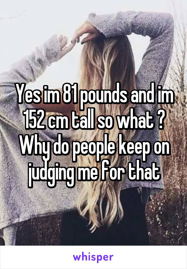 Yes im 81 pounds and im 152 cm tall so what ? Why do people keep on judging me for that