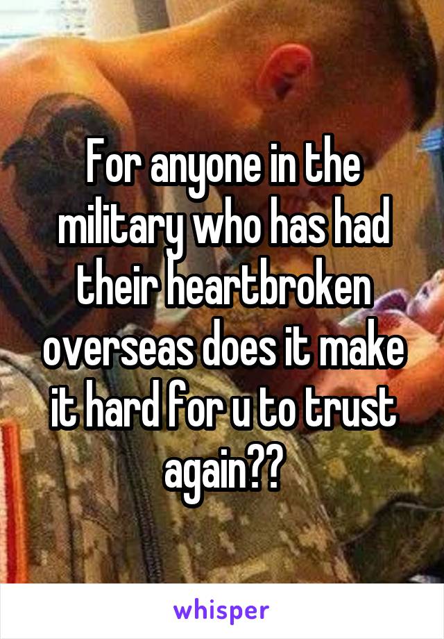 For anyone in the military who has had their heartbroken overseas does it make it hard for u to trust again??