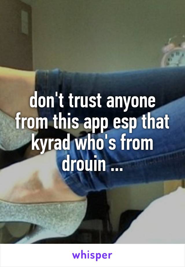 don't trust anyone from this app esp that kyrad who's from drouin ...