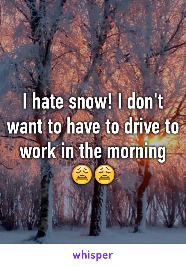 I hate snow! I don't want to have to drive to work in the morning 
😩😩