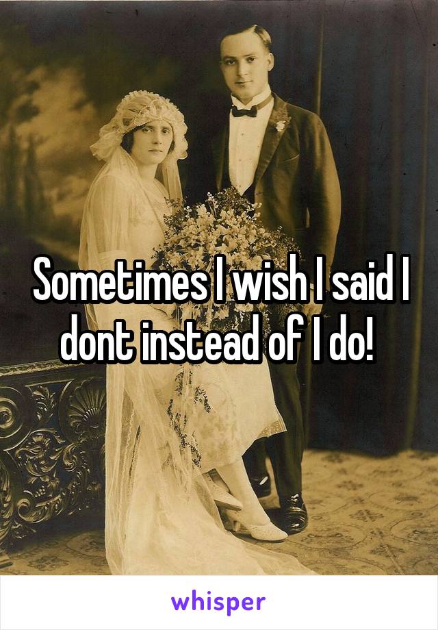 Sometimes I wish I said I dont instead of I do! 