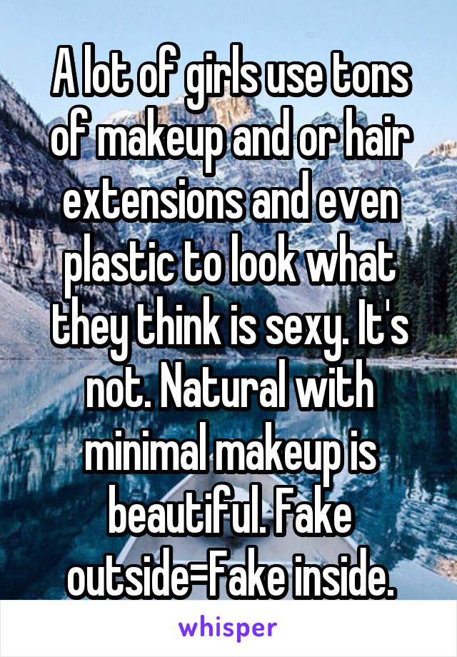 A lot of girls use tons of makeup and or hair extensions and even plastic to look what they think is sexy. It's not. Natural with minimal makeup is beautiful. Fake outside=Fake inside.