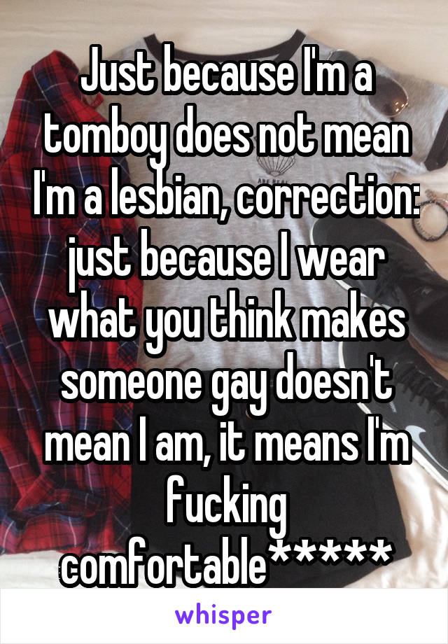 Just because I'm a tomboy does not mean I'm a lesbian, correction: just because I wear what you think makes someone gay doesn't mean I am, it means I'm fucking comfortable*****