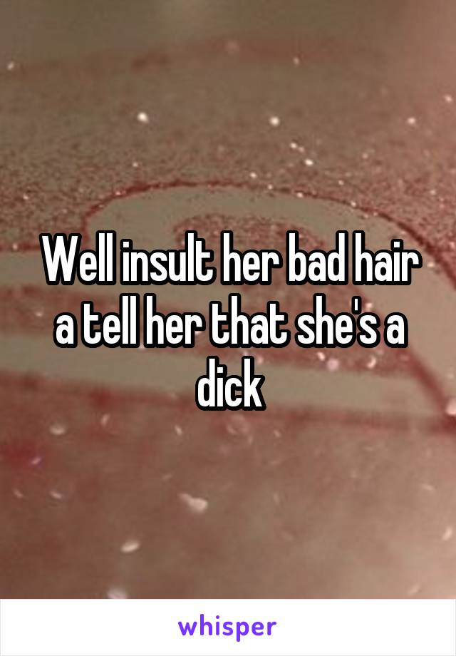 Well insult her bad hair a tell her that she's a dick