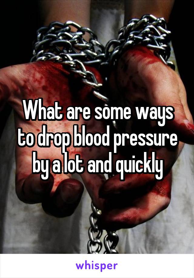 What are some ways to drop blood pressure by a lot and quickly