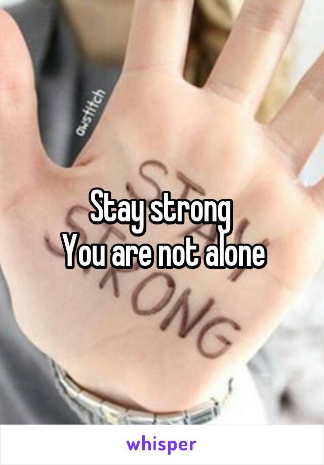 Stay strong 
You are not alone