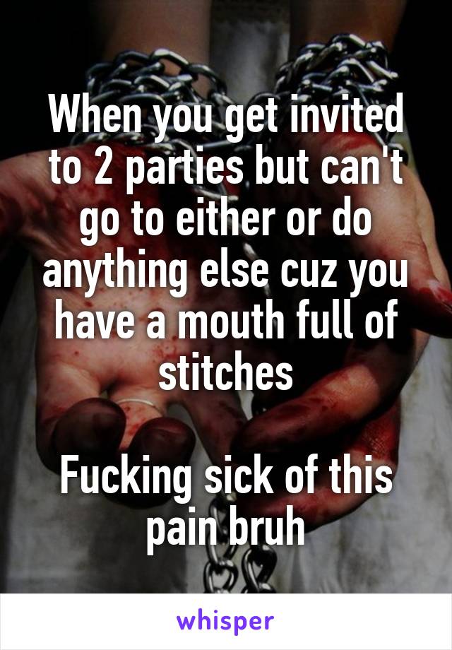 When you get invited to 2 parties but can't go to either or do anything else cuz you have a mouth full of stitches

Fucking sick of this pain bruh