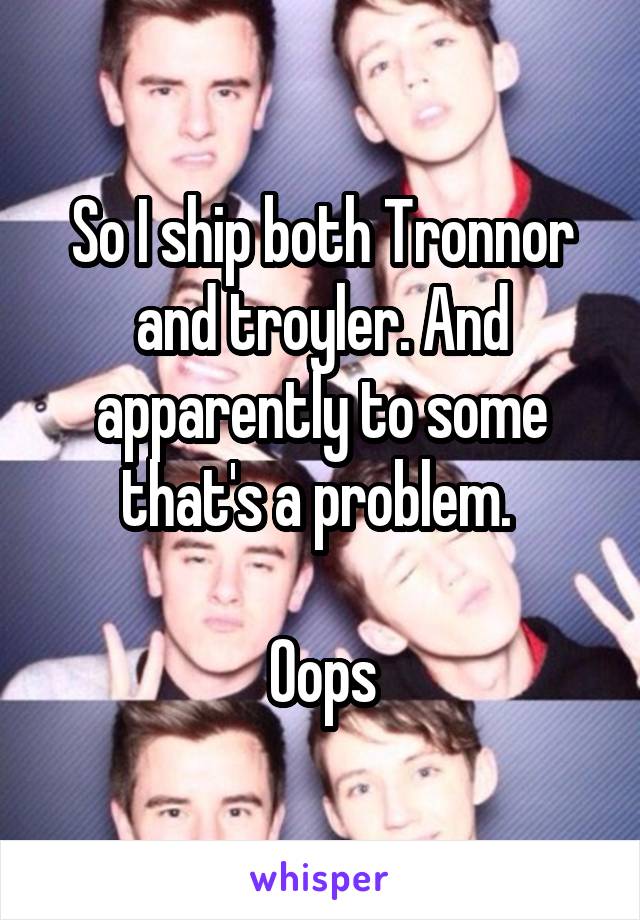 So I ship both Tronnor and troyler. And apparently to some that's a problem. 

Oops