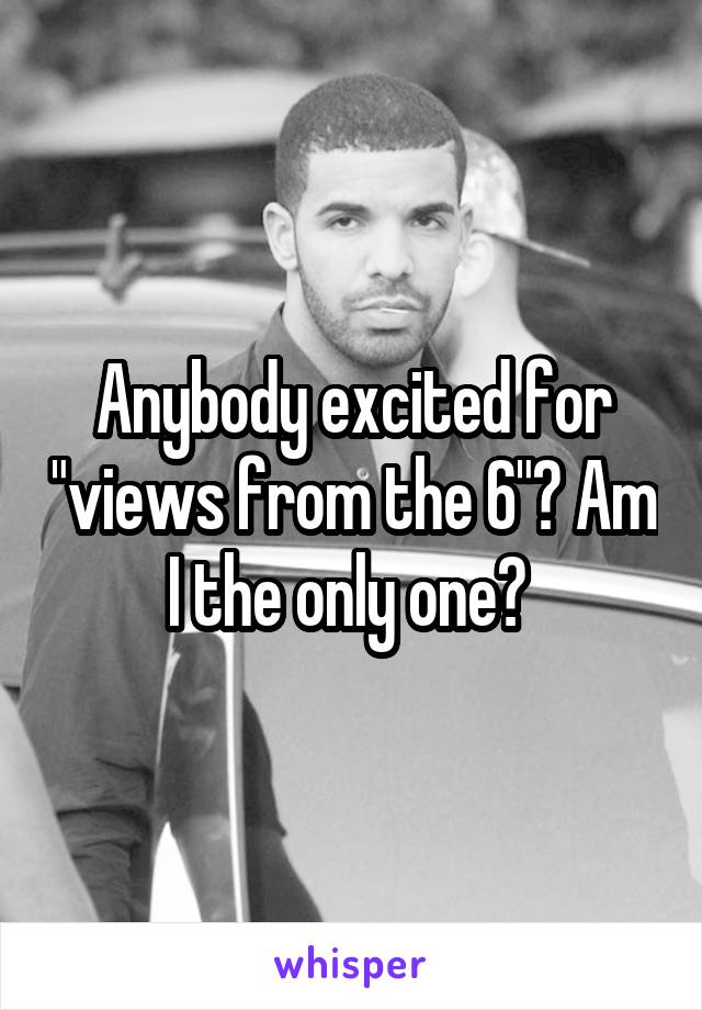 Anybody excited for "views from the 6"? Am I the only one? 