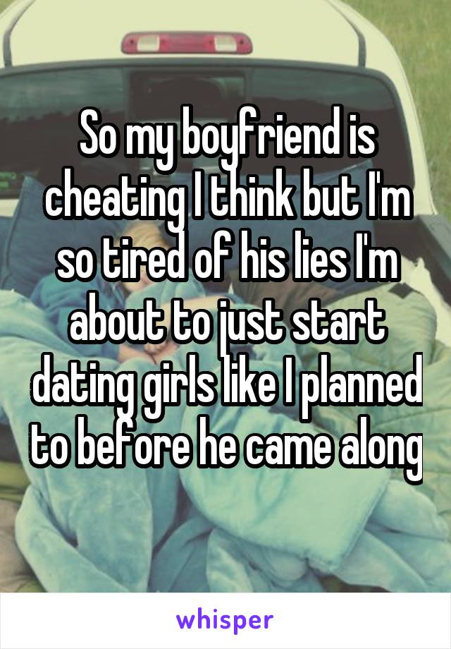 So my boyfriend is cheating I think but I'm so tired of his lies I'm about to just start dating girls like I planned to before he came along 