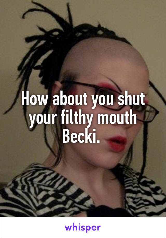 How about you shut your filthy mouth Becki. 