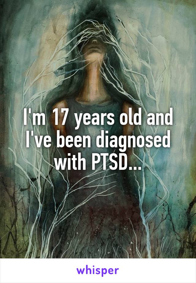 I'm 17 years old and I've been diagnosed with PTSD...