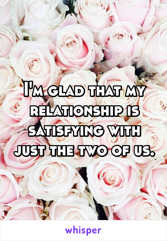 I'm glad that my relationship is satisfying with just the two of us.