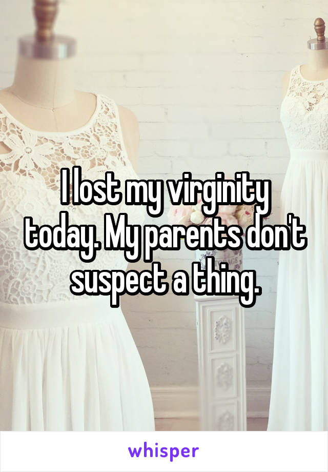 I lost my virginity today. My parents don't suspect a thing.