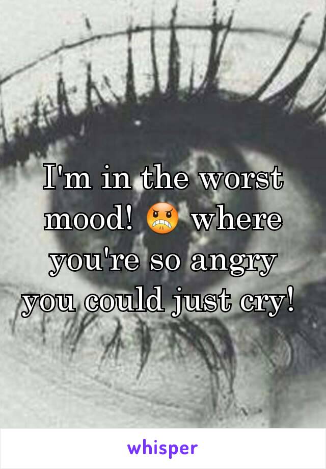 I'm in the worst mood! 😠 where you're so angry you could just cry! 