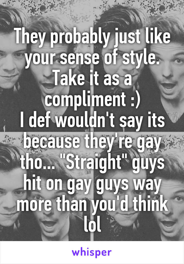 They probably just like your sense of style. Take it as a compliment :)
I def wouldn't say its because they're gay tho... "Straight" guys hit on gay guys way more than you'd think lol