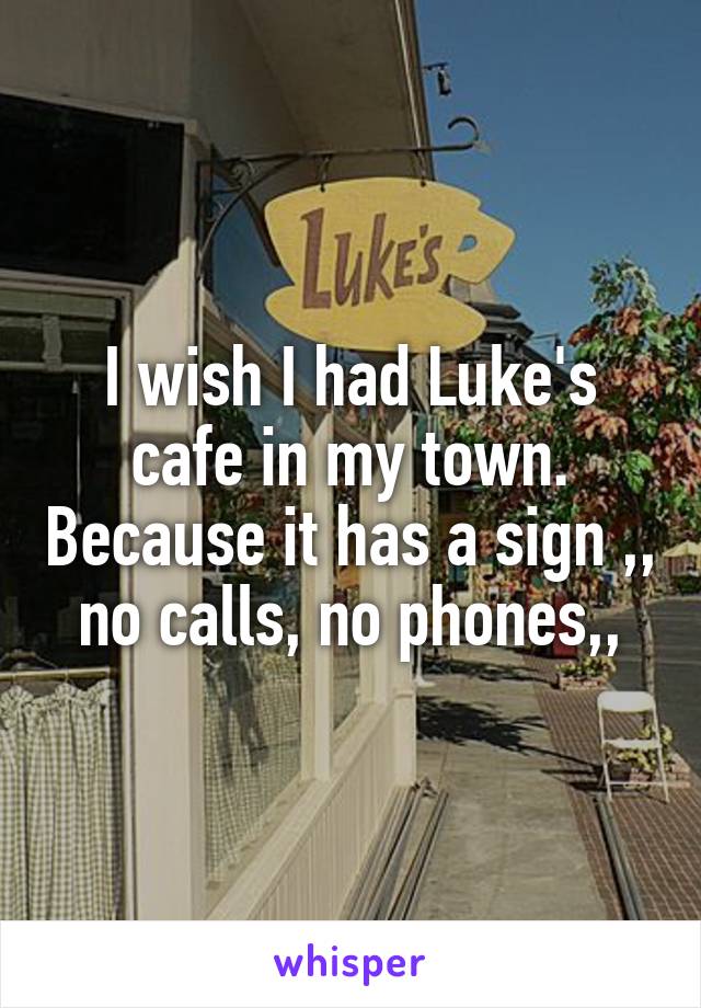 I wish I had Luke's cafe in my town. Because it has a sign ,, no calls, no phones,,