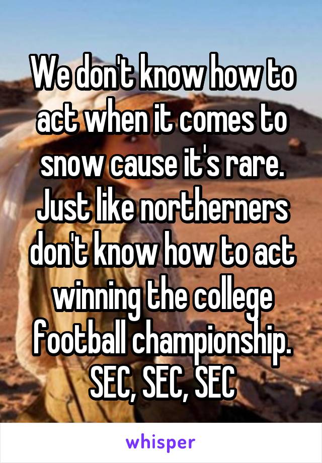 We don't know how to act when it comes to snow cause it's rare. Just like northerners don't know how to act winning the college football championship. SEC, SEC, SEC